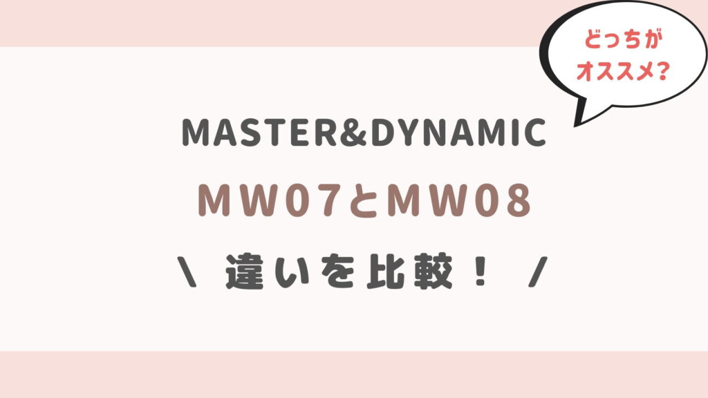 MASTER&DYNAMIC【MW07とMW08の違い比較】どっちがオススメ？